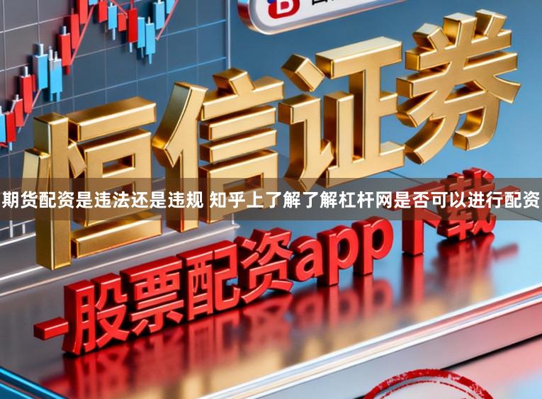 期货配资是违法还是违规 知乎上了解了解杠杆网是否可以进行配资