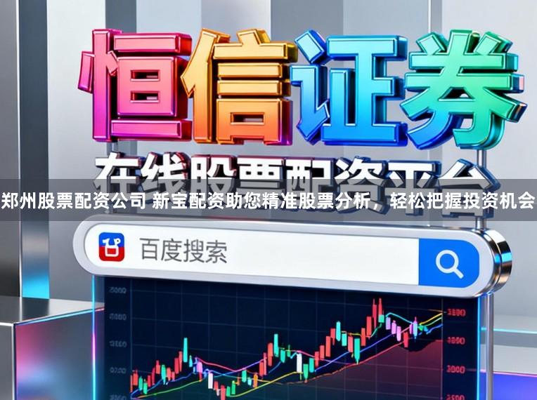 郑州股票配资公司 新宝配资助您精准股票分析，轻松把握投资机会