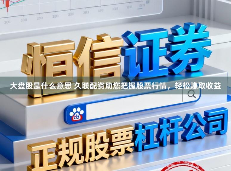 大盘股是什么意思 久联配资助您把握股票行情，轻松赚取收益