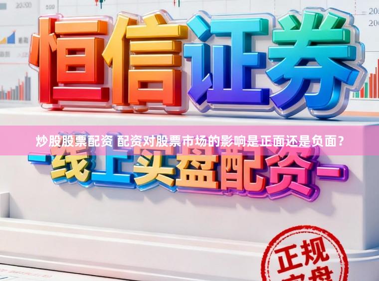 炒股股票配资 配资对股票市场的影响是正面还是负面？