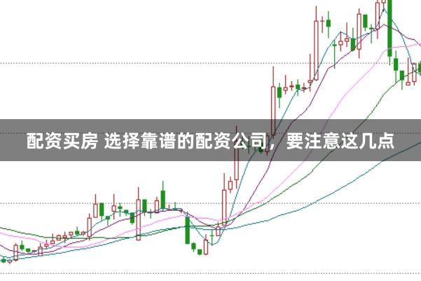 配资买房 选择靠谱的配资公司，要注意这几点