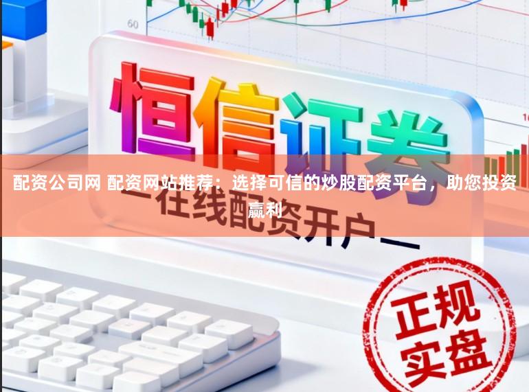 配资公司网 配资网站推荐：选择可信的炒股配资平台，助您投资赢利