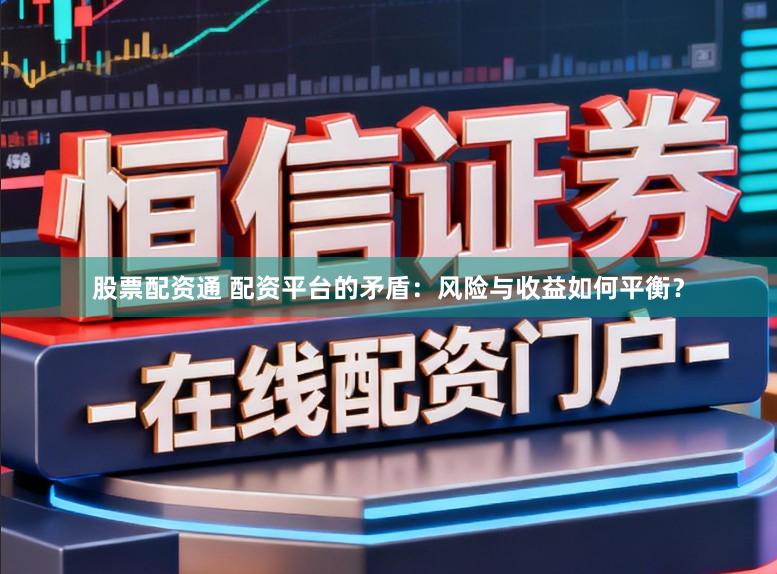股票配资通 配资平台的矛盾：风险与收益如何平衡？