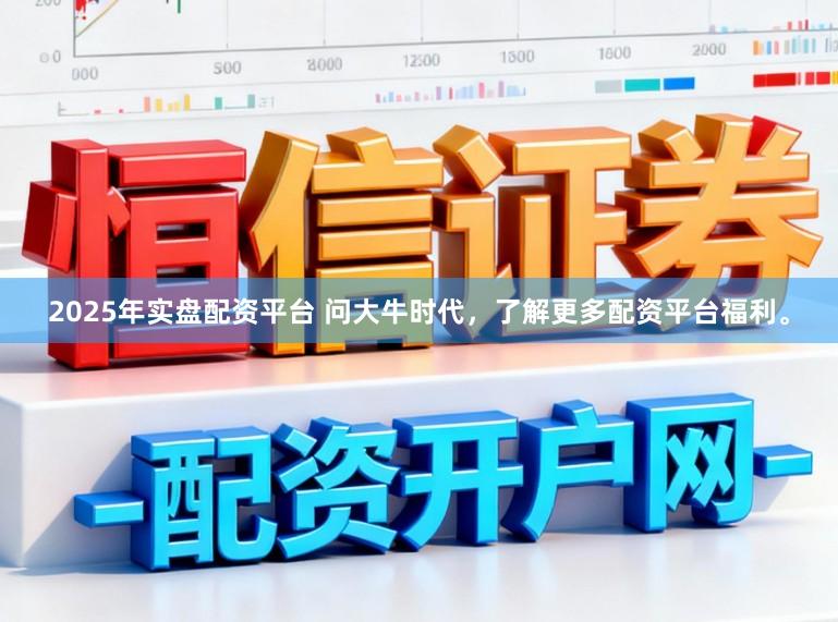 2025年实盘配资平台 问大牛时代，了解更多配资平台福利。