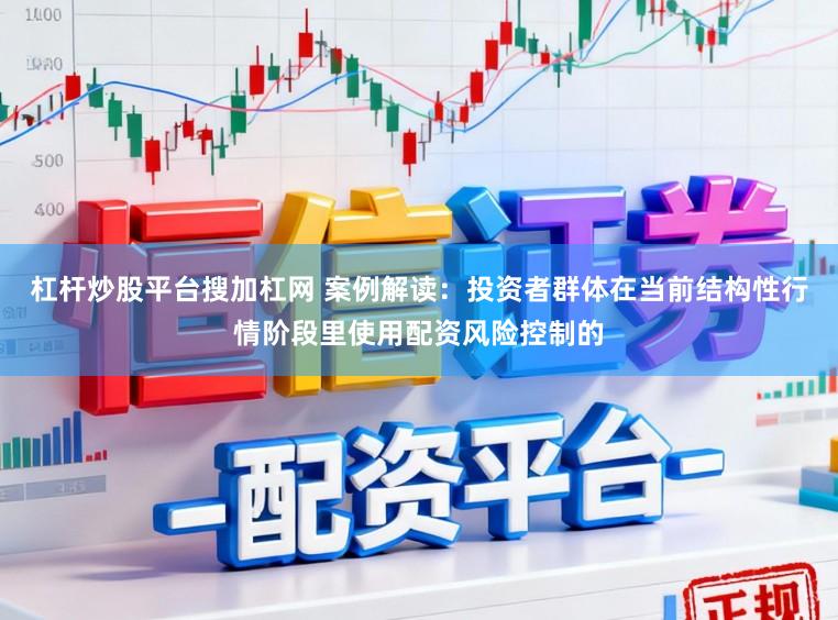 杠杆炒股平台搜加杠网 案例解读：投资者群体在当前结构性行情阶段里使用配资风险控制的