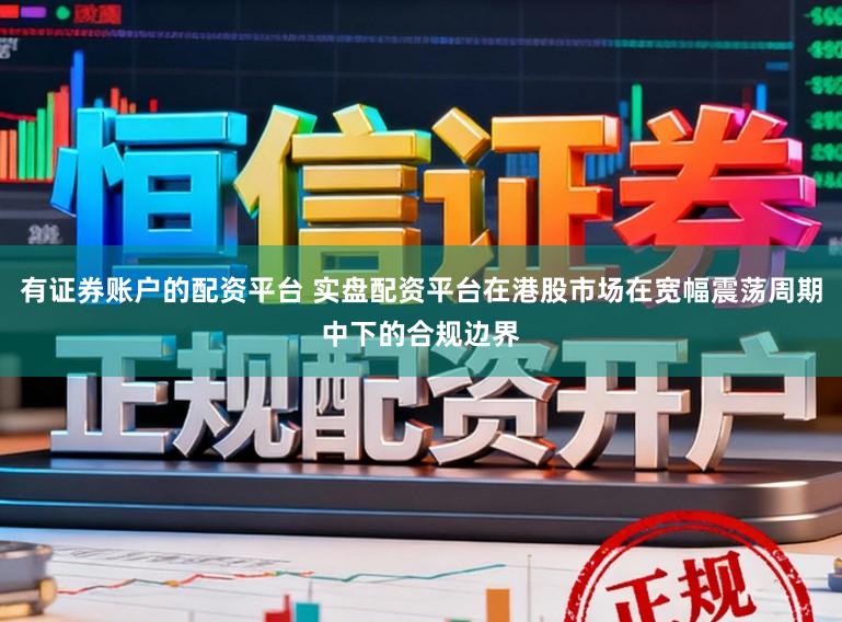 有证券账户的配资平台 实盘配资平台在港股市场在宽幅震荡周期中下的合规边界