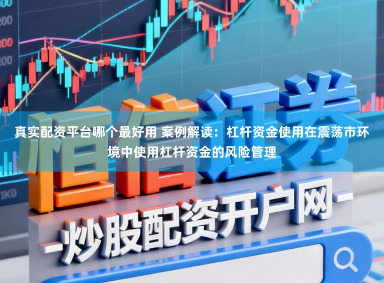 真实配资平台哪个最好用 案例解读：杠杆资金使用在震荡市环境中使用杠杆资金的风险管理