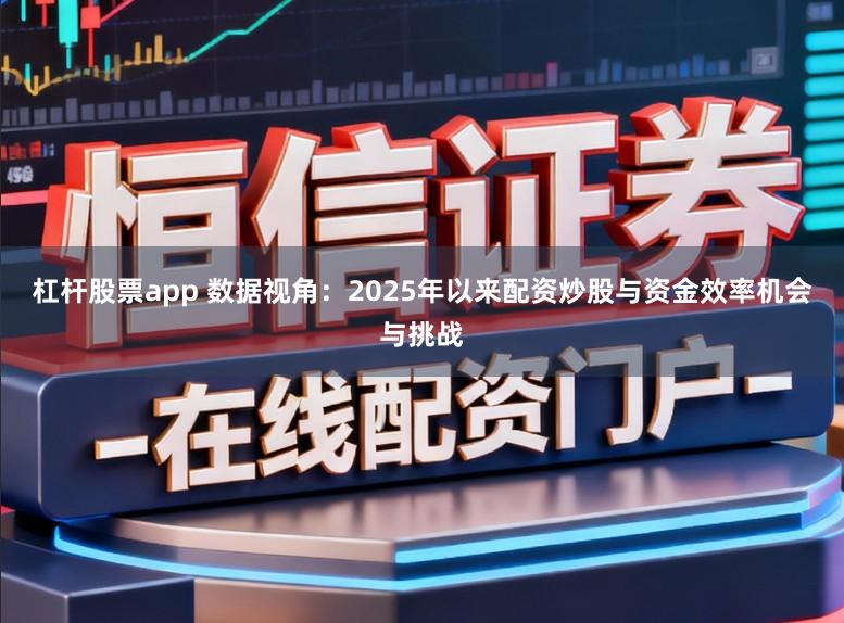 杠杆股票app 数据视角：2025年以来配资炒股与资金效率机会与挑战