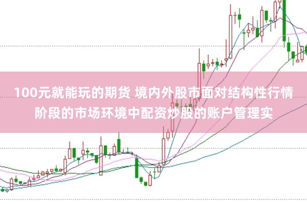 100元就能玩的期货 境内外股市面对结构性行情阶段的市场环境中配资炒股的账户管理实