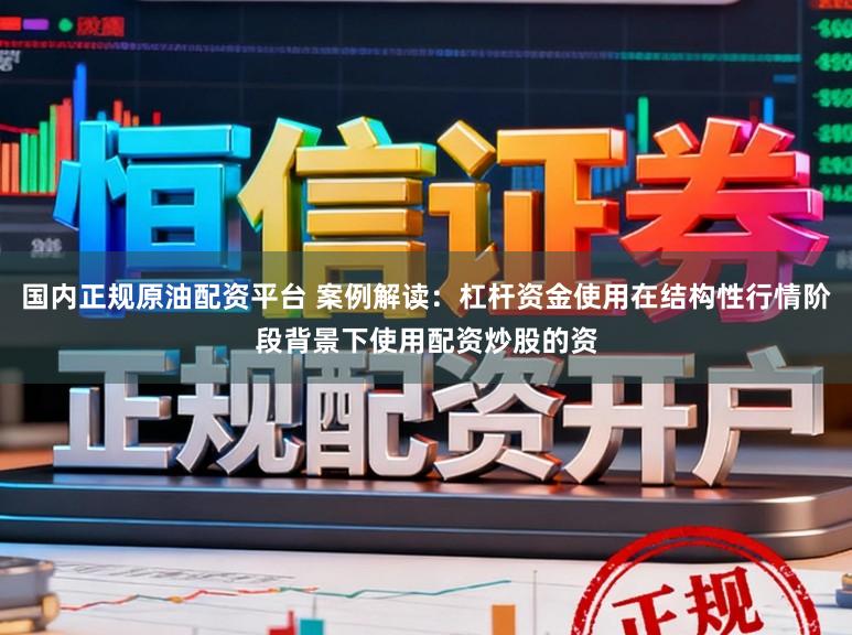 国内正规原油配资平台 案例解读：杠杆资金使用在结构性行情阶段背景下使用配资炒股的资