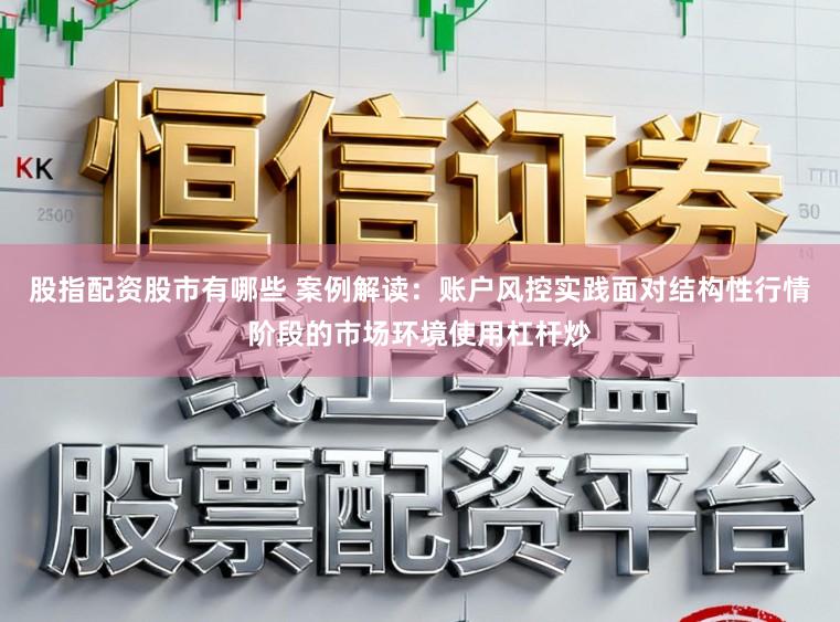 股指配资股市有哪些 案例解读：账户风控实践面对结构性行情阶段的市场环境使用杠杆炒