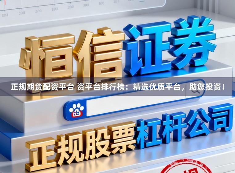 正规期货配资平台 资平台排行榜：精选优质平台，助您投资！
