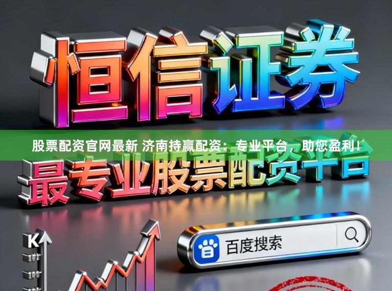 股票配资官网最新 济南持赢配资：专业平台，助您盈利！