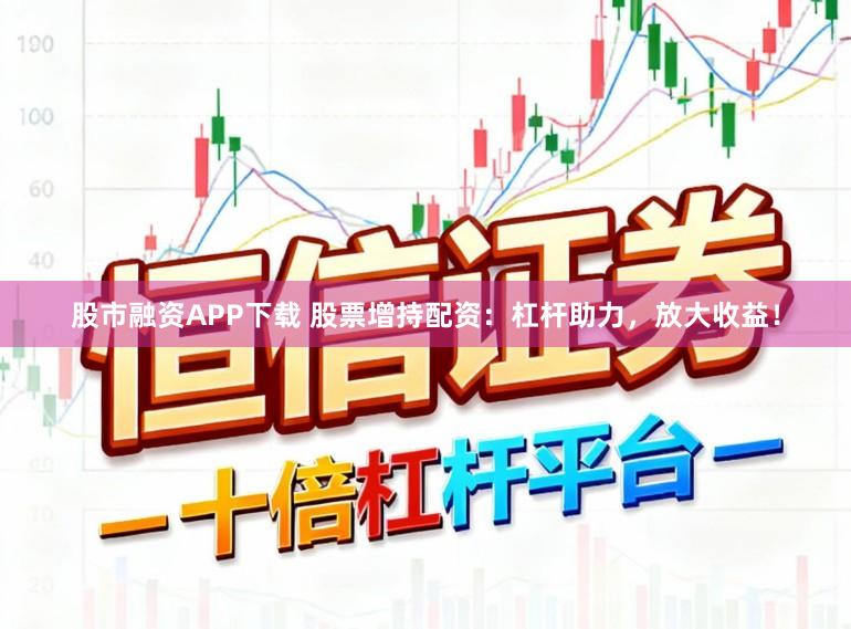 股市融资APP下载 股票增持配资：杠杆助力，放大收益！