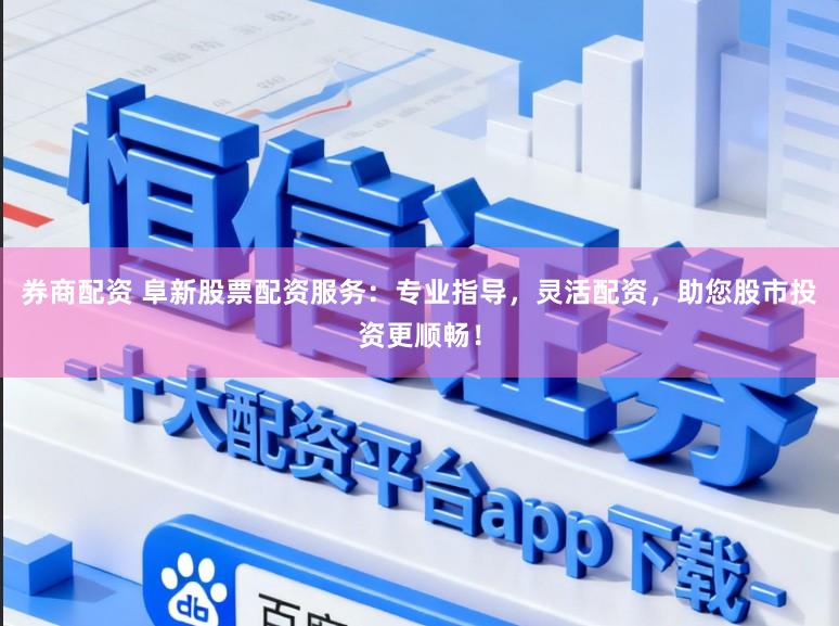 券商配资 阜新股票配资服务：专业指导，灵活配资，助您股市投资更顺畅！