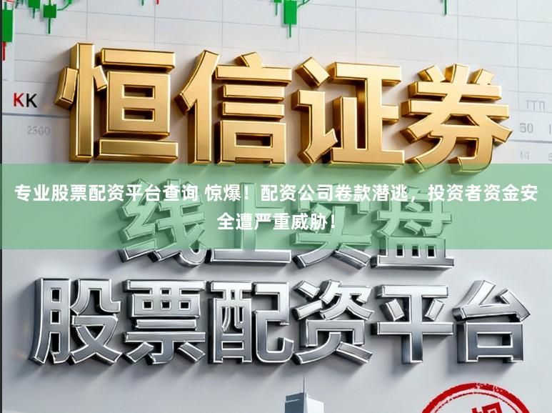 专业股票配资平台查询 惊爆！配资公司卷款潜逃，投资者资金安全遭严重威胁！