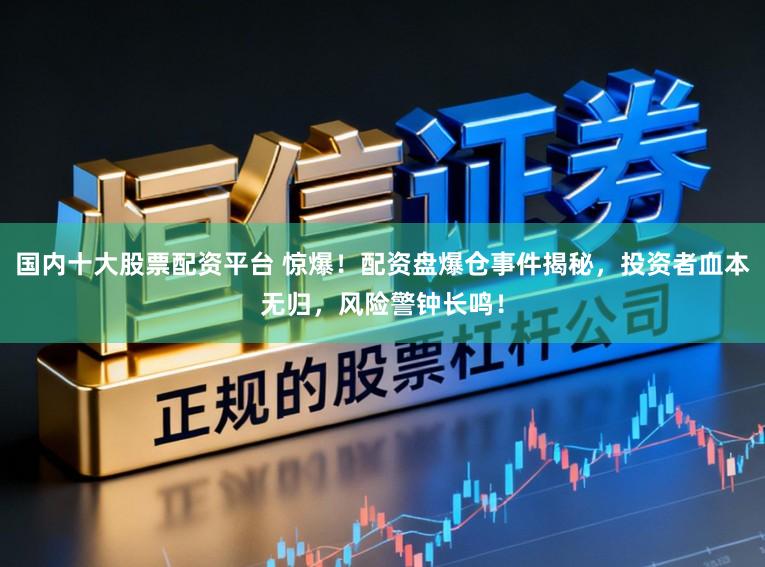 国内十大股票配资平台 惊爆！配资盘爆仓事件揭秘，投资者血本无归，风险警钟长鸣！