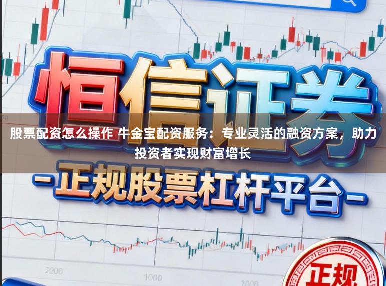 股票配资怎么操作 牛金宝配资服务：专业灵活的融资方案，助力投资者实现财富增长