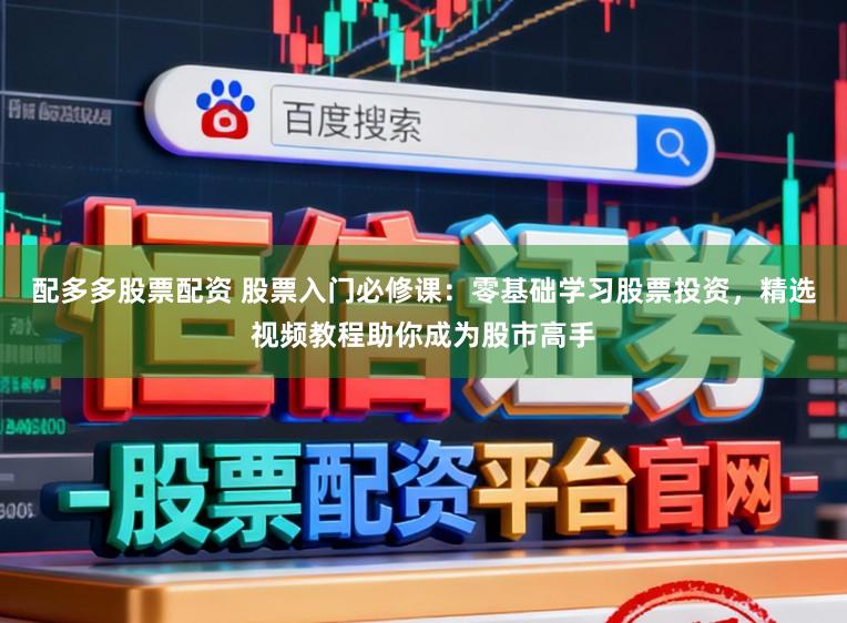 配多多股票配资 股票入门必修课：零基础学习股票投资，精选视频教程助你成为股市高手