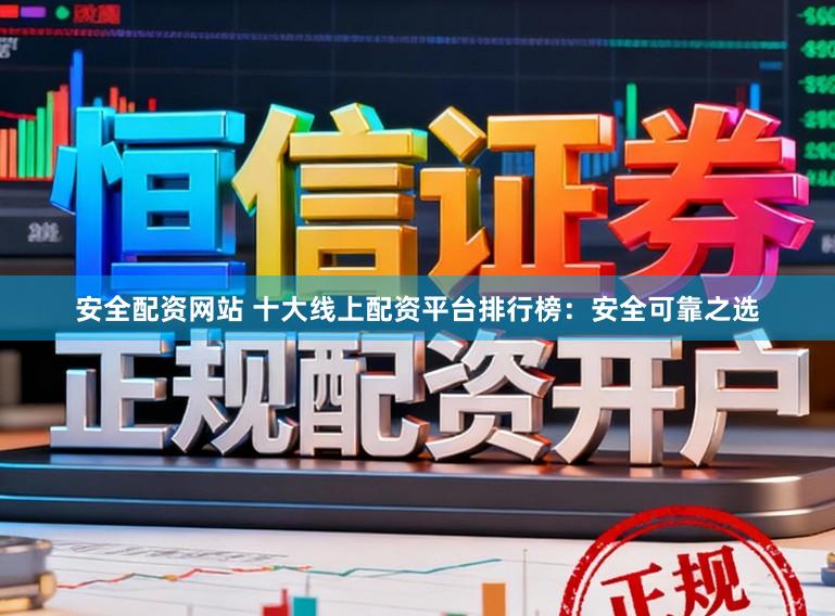 安全配资网站 十大线上配资平台排行榜：安全可靠之选
