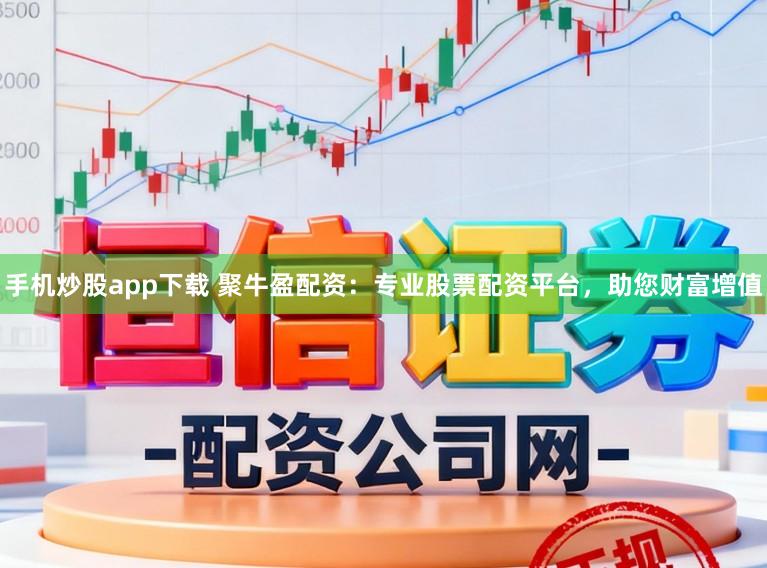 手机炒股app下载 聚牛盈配资：专业股票配资平台，助您财富增值