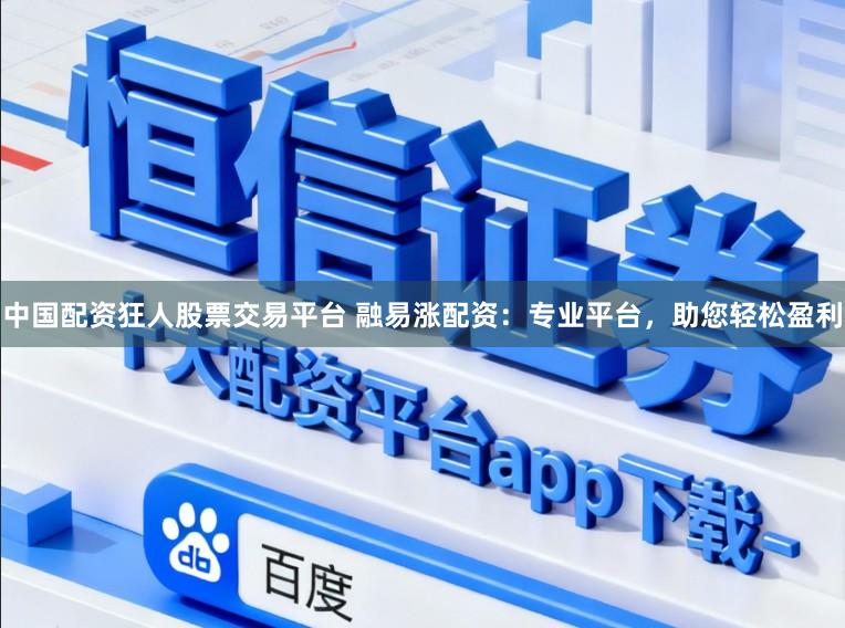 中国配资狂人股票交易平台 融易涨配资：专业平台，助您轻松盈利
