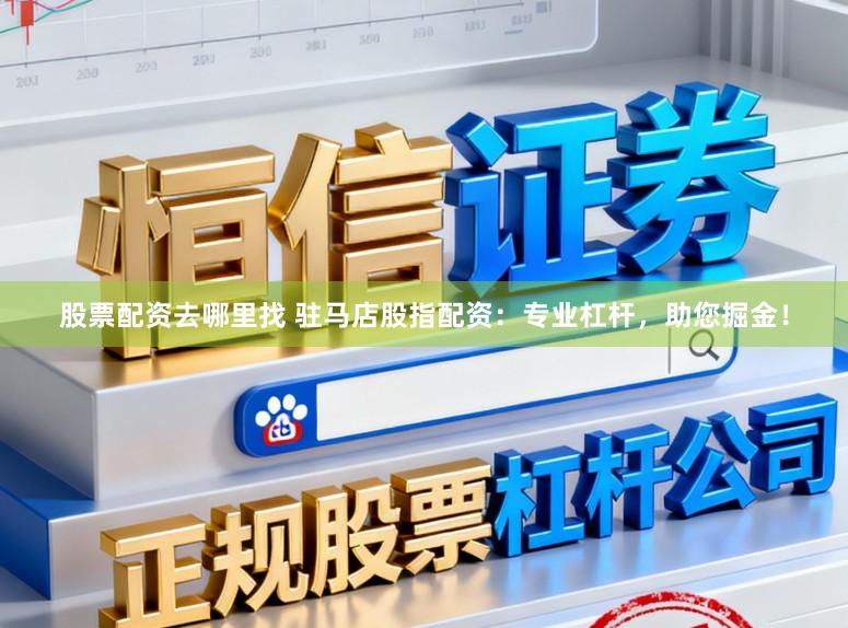 股票配资去哪里找 驻马店股指配资：专业杠杆，助您掘金！