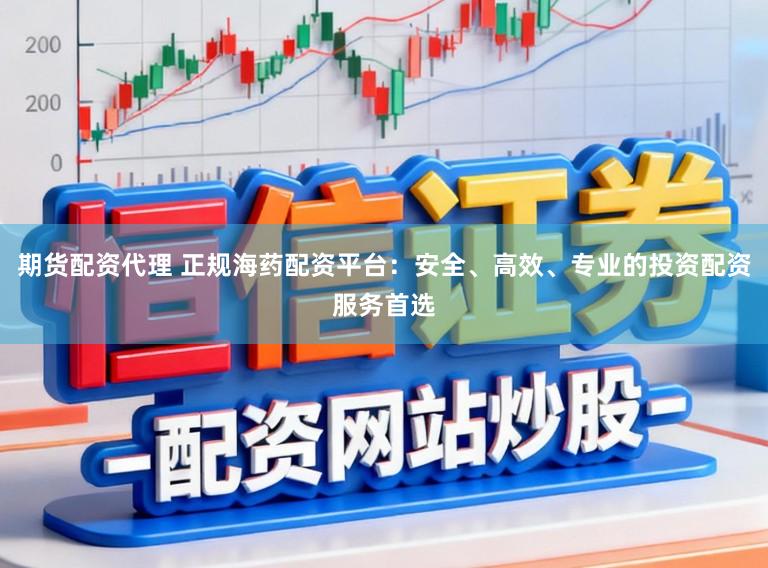 期货配资代理 正规海药配资平台：安全、高效、专业的投资配资服务首选