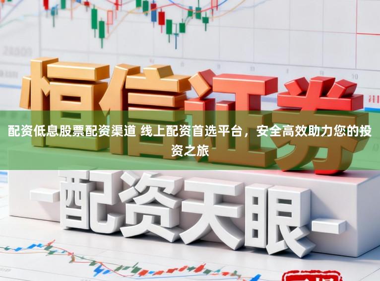 配资低息股票配资渠道 线上配资首选平台，安全高效助力您的投资之旅
