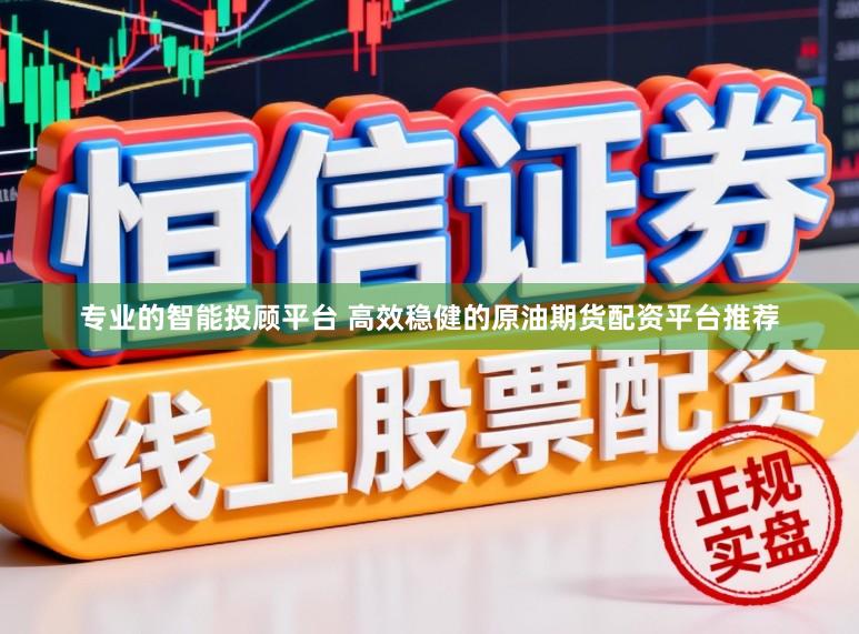 专业的智能投顾平台 高效稳健的原油期货配资平台推荐
