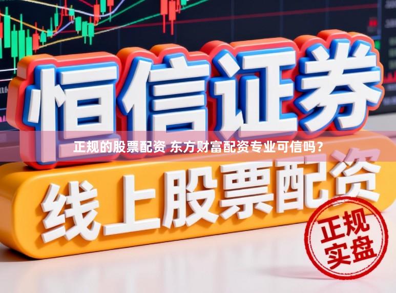 正规的股票配资 东方财富配资专业可信吗？