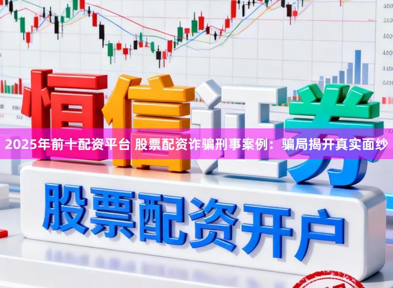 2025年前十配资平台 股票配资诈骗刑事案例：骗局揭开真实面纱