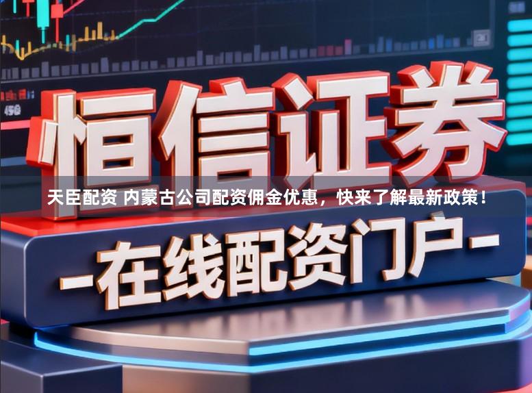 天臣配资 内蒙古公司配资佣金优惠，快来了解最新政策！