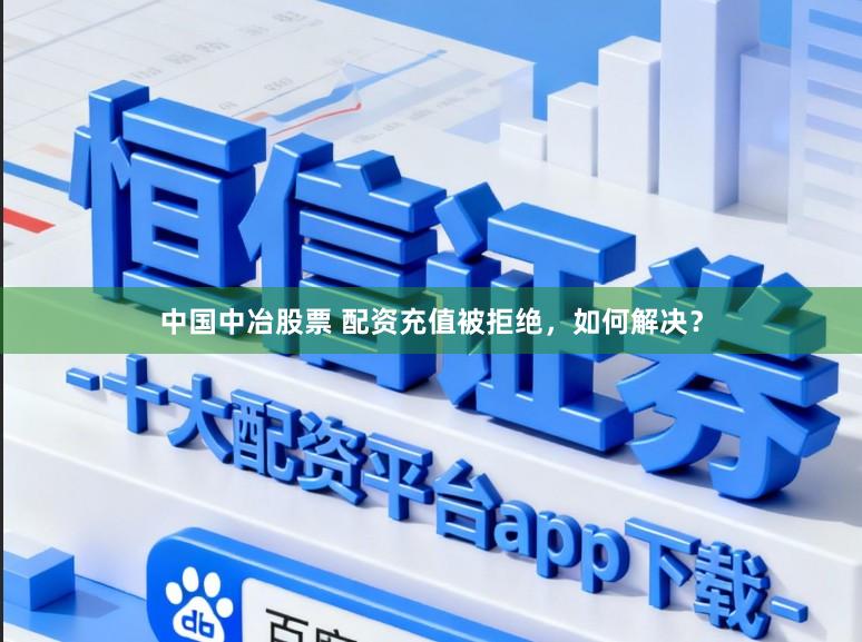 中国中冶股票 配资充值被拒绝，如何解决？