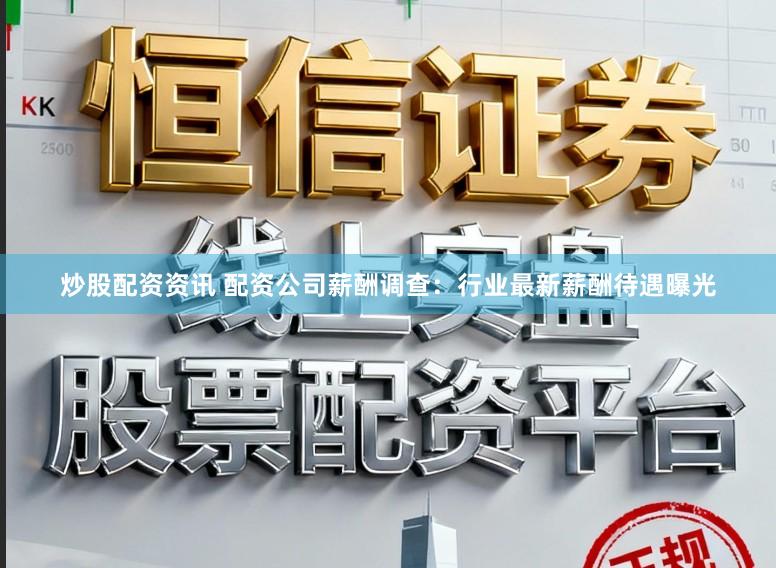 炒股配资资讯 配资公司薪酬调查：行业最新薪酬待遇曝光