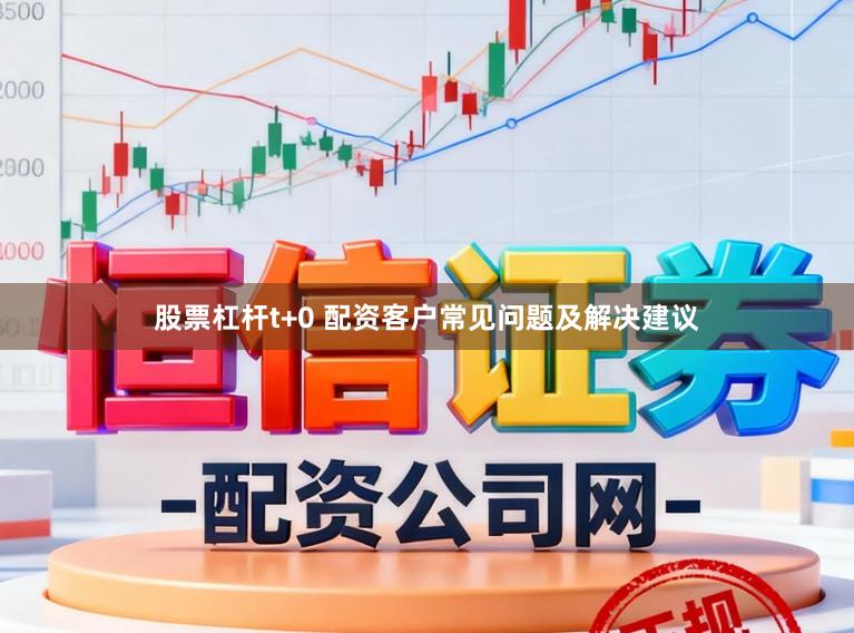股票杠杆t+0 配资客户常见问题及解决建议