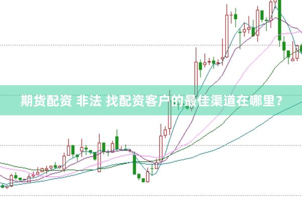 期货配资 非法 找配资客户的最佳渠道在哪里？