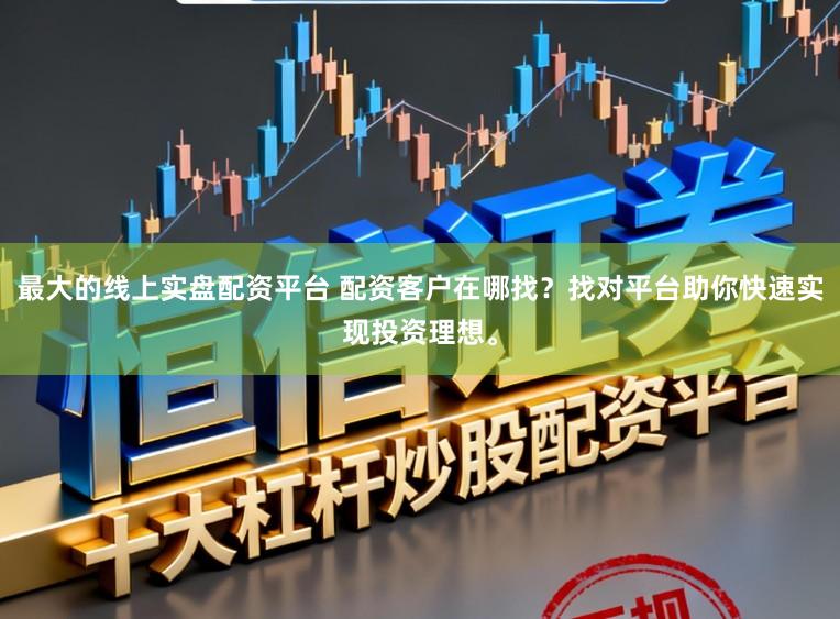 最大的线上实盘配资平台 配资客户在哪找？找对平台助你快速实现投资理想。